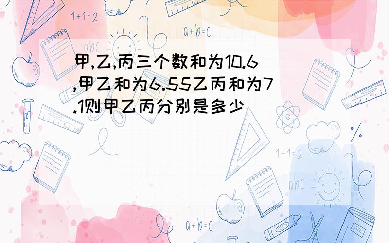 甲,乙,丙三个数和为10.6,甲乙和为6.55乙丙和为7.1则甲乙丙分别是多少