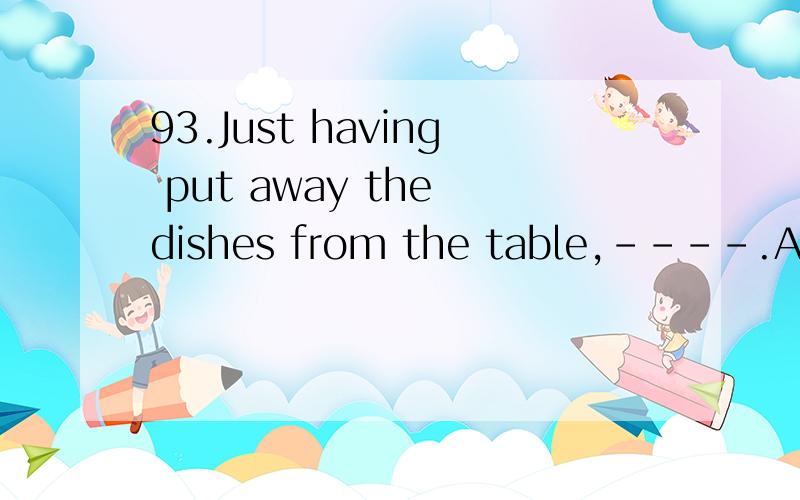 93.Just having put away the dishes from the table,----.A.someone knocked at the doorB.she heard someone knocking at the doorC.there was a knock at the doorD.the telephone