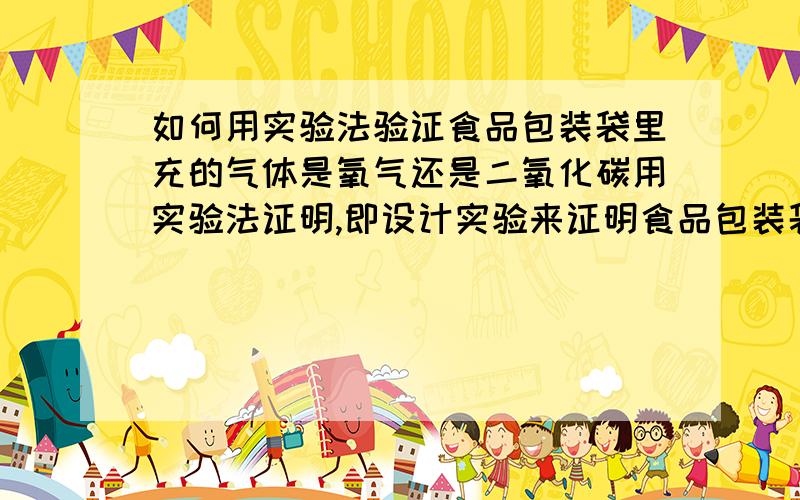 如何用实验法验证食品包装袋里充的气体是氧气还是二氧化碳用实验法证明,即设计实验来证明食品包装袋里充的气体是氧气还是二氧化碳