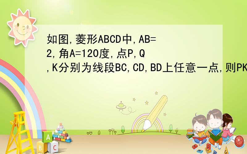 如图,菱形ABCD中,AB=2,角A=120度,点P,Q,K分别为线段BC,CD,BD上任意一点,则PK+QK的最小值为