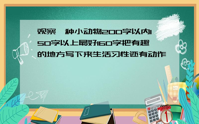 观察一种小动物200字以内150字以上最好160字把有趣的地方写下来生活习性还有动作