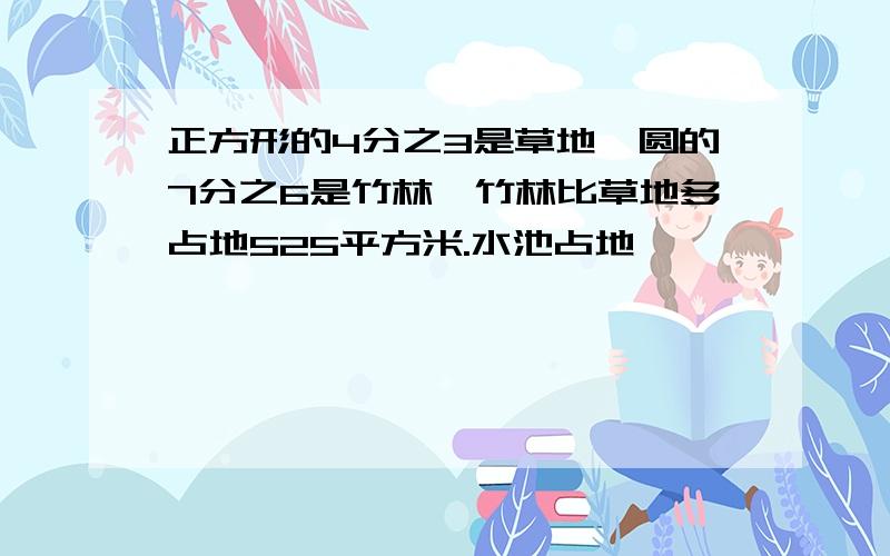 正方形的4分之3是草地,圆的7分之6是竹林,竹林比草地多占地525平方米.水池占地