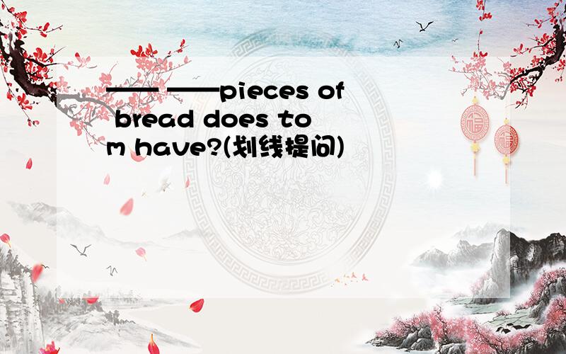 —— ——pieces of bread does tom have?(划线提问)