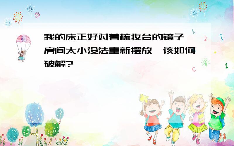 我的床正好对着梳妆台的镜子,房间太小没法重新摆放,该如何破解?