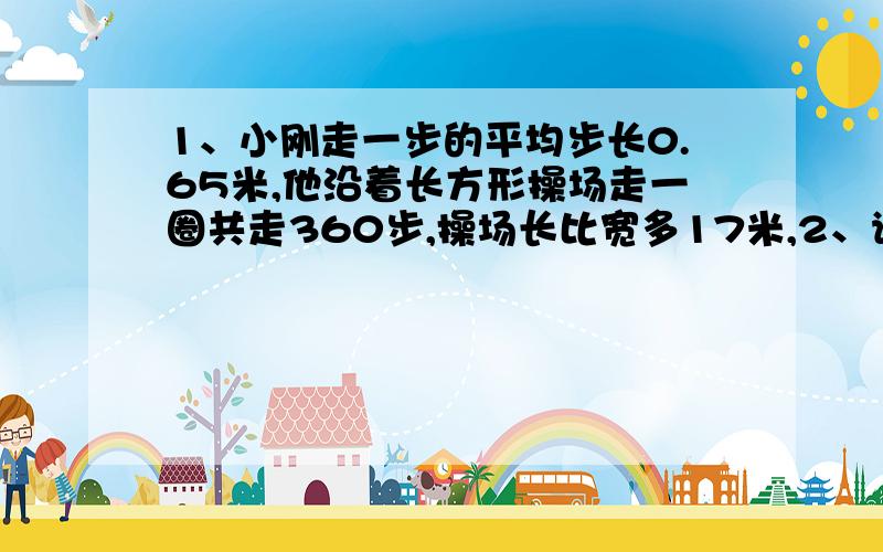 1、小刚走一步的平均步长0.65米,他沿着长方形操场走一圈共走360步,操场长比宽多17米,2、请你利用240米的竹篱笆和一面墙,一起围成一个长方形,问长和宽各取多少时面积最大?并计算这个最大