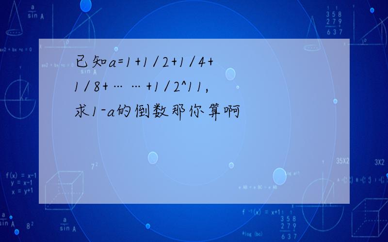 已知a=1+1/2+1/4+1/8+……+1/2^11,求1-a的倒数那你算啊