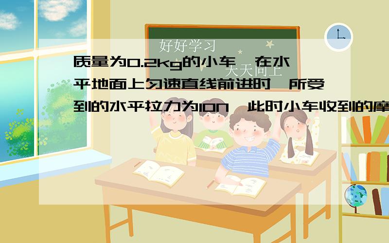 质量为0.2kg的小车,在水平地面上匀速直线前进时,所受到的水平拉力为10N,此时小车收到的摩擦力是多少