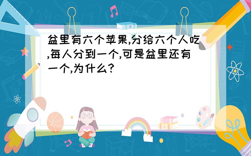 盆里有六个苹果,分给六个人吃,每人分到一个,可是盆里还有一个,为什么?