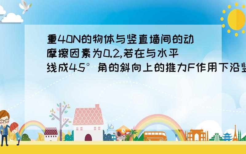 重40N的物体与竖直墙间的动摩擦因素为0.2,若在与水平线成45°角的斜向上的推力F作用下沿竖直墙匀速上滑,则F多大