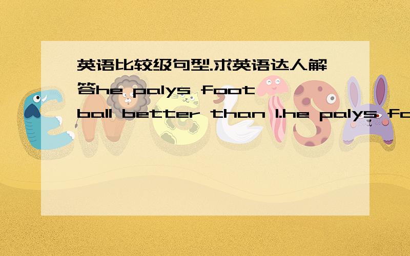 英语比较级句型.求英语达人解答he palys football better than I.he palys football better than me.he palys football better than I do.哪个对（可多选或全选）