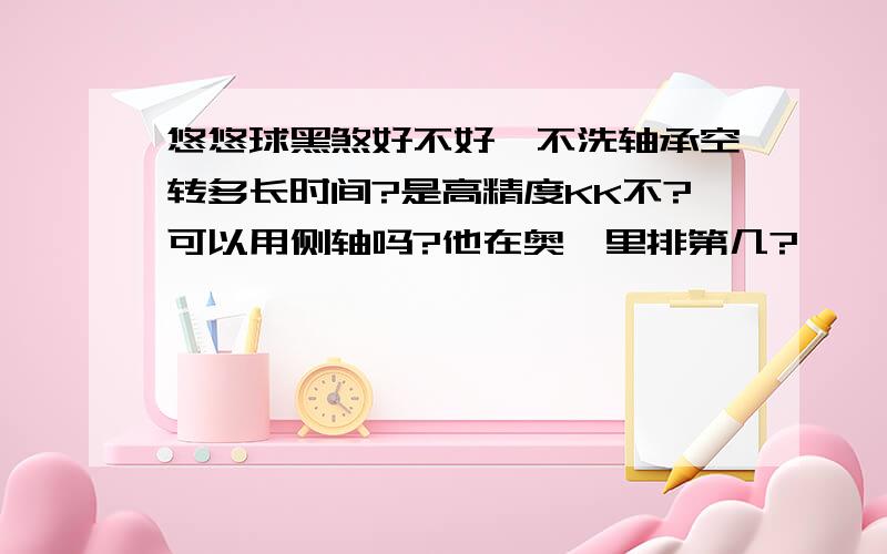 悠悠球黑煞好不好,不洗轴承空转多长时间?是高精度KK不?可以用侧轴吗?他在奥迪里排第几?