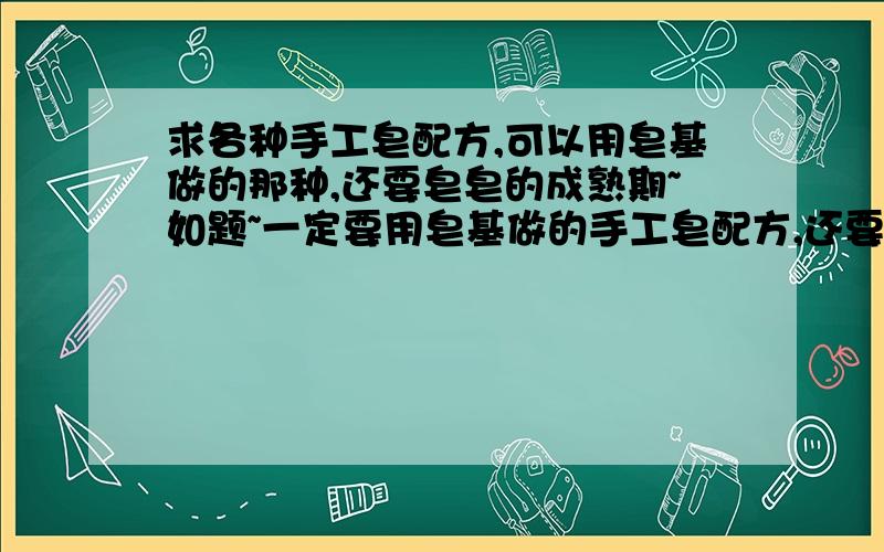 求各种手工皂配方,可以用皂基做的那种,还要皂皂的成熟期~如题~一定要用皂基做的手工皂配方,还要成熟期,配方最好多些,