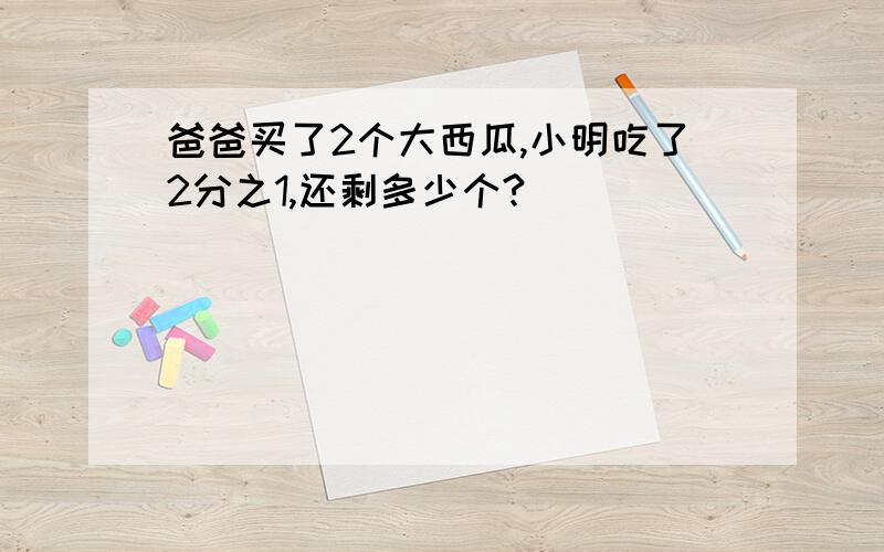 爸爸买了2个大西瓜,小明吃了2分之1,还剩多少个?