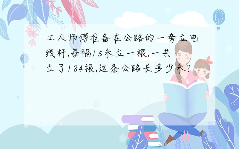 工人师傅准备在公路的一旁立电线杆,每隔15米立一根,一共立了184根,这条公路长多少米?