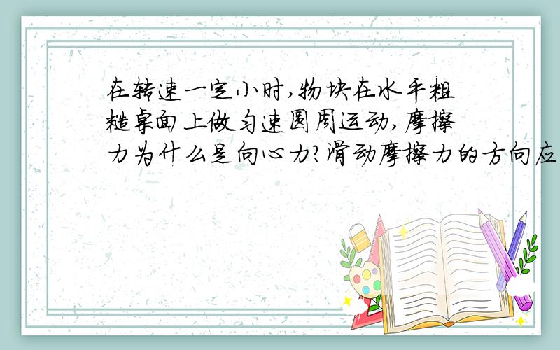 在转速一定小时,物块在水平粗糙桌面上做匀速圆周运动,摩擦力为什么是向心力?滑动摩擦力的方向应该与运动方向相反呀,那此时摩擦力的方向为切线方向,没有指向圆心啊,摩擦力为什么是向