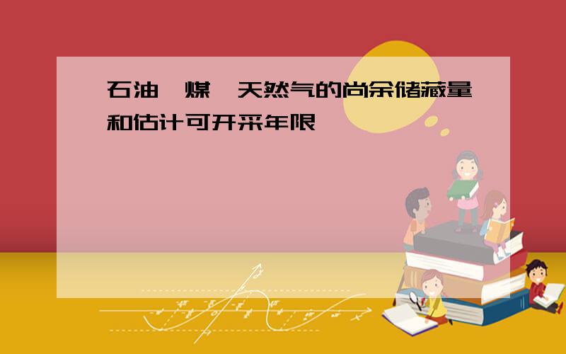 石油、煤、天然气的尚余储藏量和估计可开采年限