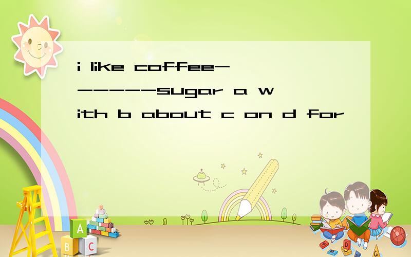 i like coffee------sugar a with b about c on d for