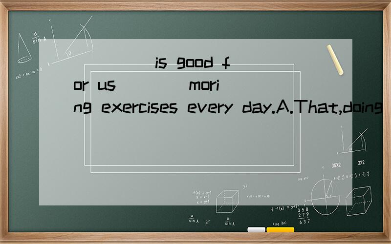 ____ is good for us ___ moring exercises every day.A.That,doing B.That,to do C.It,doing D.It,to do