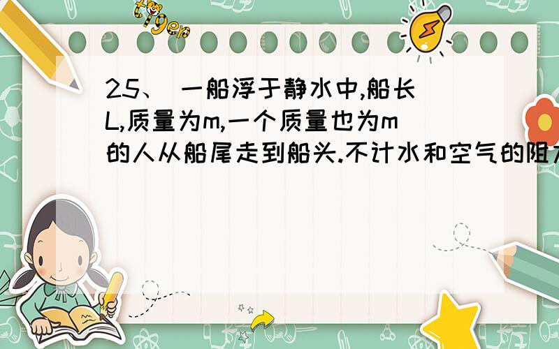 25、 一船浮于静水中,船长L,质量为m,一个质量也为m的人从船尾走到船头.不计水和空气的阻力,