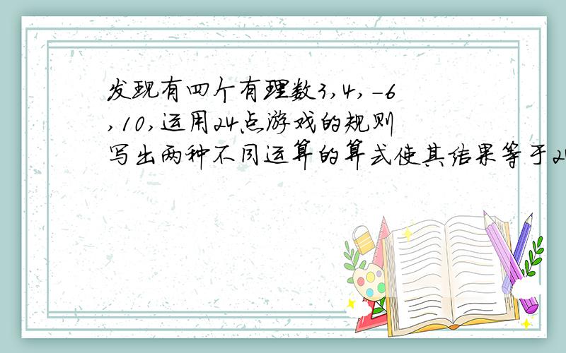 发现有四个有理数3,4,-6,10,运用24点游戏的规则写出两种不同运算的算式使其结果等于24