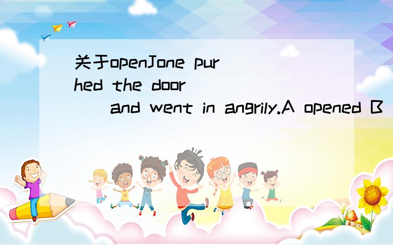 关于openJone purhed the door ___and went in angrily.A opened B openly C opening D open 为什么选D呢上面我写错了，是pushed the door