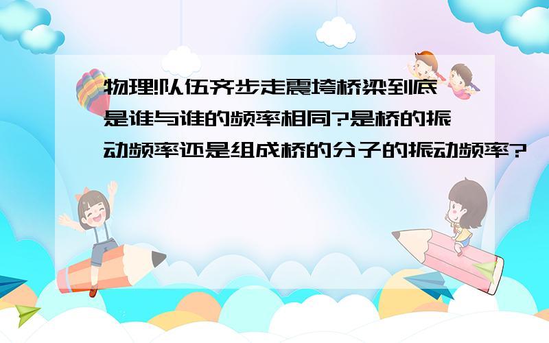 物理!队伍齐步走震垮桥梁到底是谁与谁的频率相同?是桥的振动频率还是组成桥的分子的振动频率?