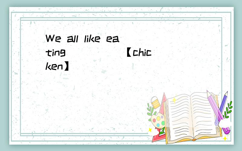 We all like eating_____【chicken】