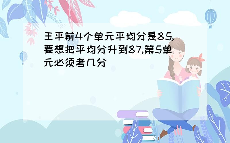 王平前4个单元平均分是85,要想把平均分升到87,第5单元必须考几分