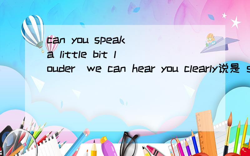 can you speak a little bit louder_we can hear you clearly说是 so that because为什么不可以