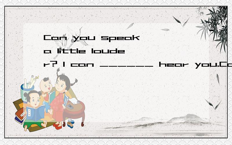 Can you speak a little louder? I can ______ hear you.Can you speak a little louder?  I can ______ hear you.A. hardB. reallyC. hardlyD. clearly 急!马上要!