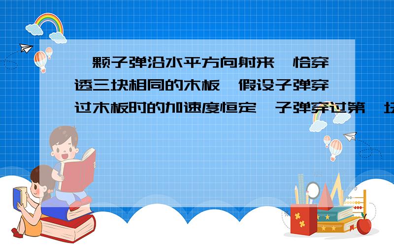 一颗子弹沿水平方向射来,恰穿透三块相同的木板,假设子弹穿过木板时的加速度恒定,子弹穿过第一块木板所用时间为T,则子弹穿过第二块木板所用的时间为（ ）,第三块木板所用的时间为（