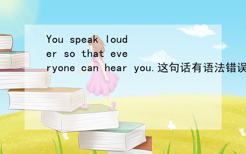 You speak louder so that everyone can hear you.这句话有语法错误吗?