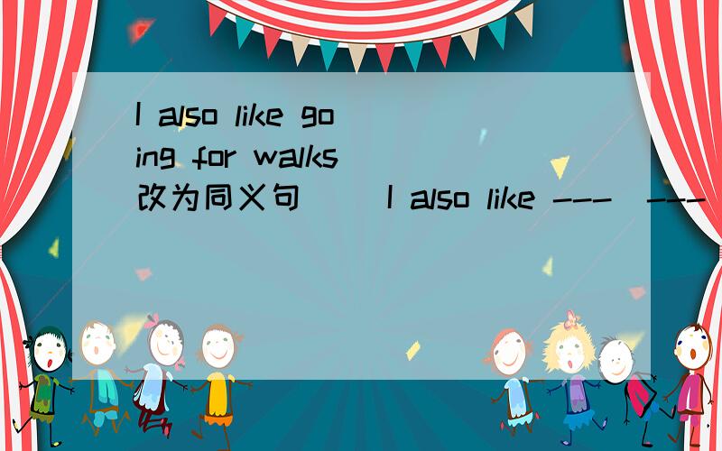 I also like going for walks(改为同义句)   I also like ---  --- ---.