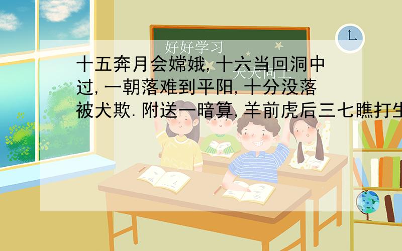 十五奔月会嫦娥,十六当回洞中过,一朝落难到平阳,十分没落被犬欺.附送一暗算,羊前虎后三七瞧打生肖