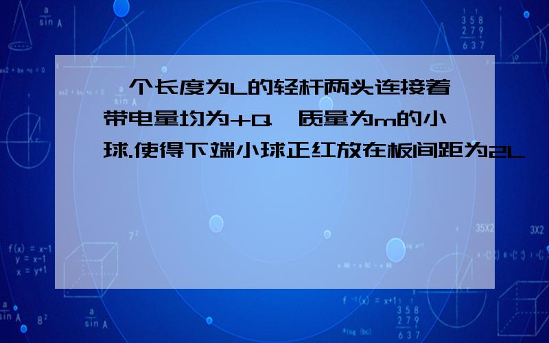 一个长度为L的轻杆两头连接着带电量均为+Q,质量为m的小球.使得下端小球正红放在板间距为2L,场强为E的电容器上极板的小孔中,由静止释放,则球运动的最大速度为?式子是求a：（2Mg-qE）/2mvmax