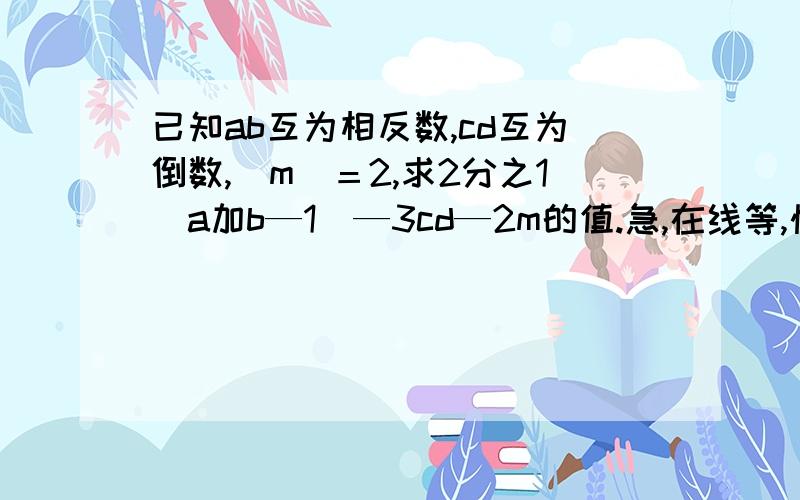 已知ab互为相反数,cd互为倒数,|m|＝2,求2分之1（a加b—1）—3cd—2m的值.急,在线等,快一点啊