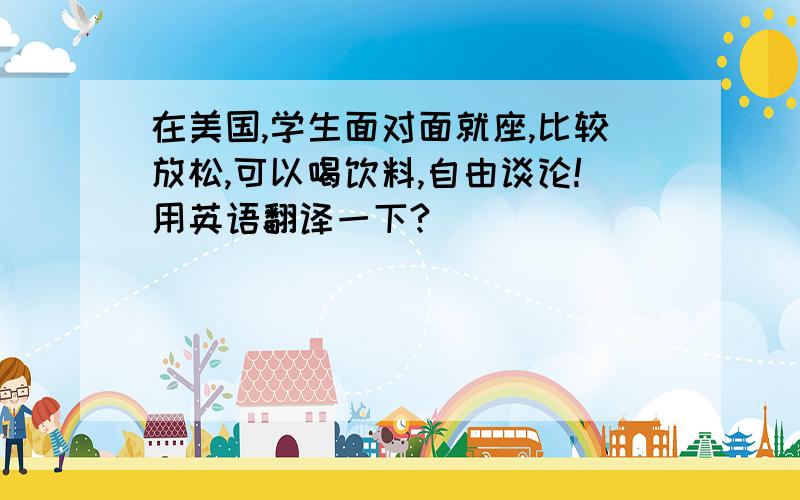 在美国,学生面对面就座,比较放松,可以喝饮料,自由谈论!用英语翻译一下?