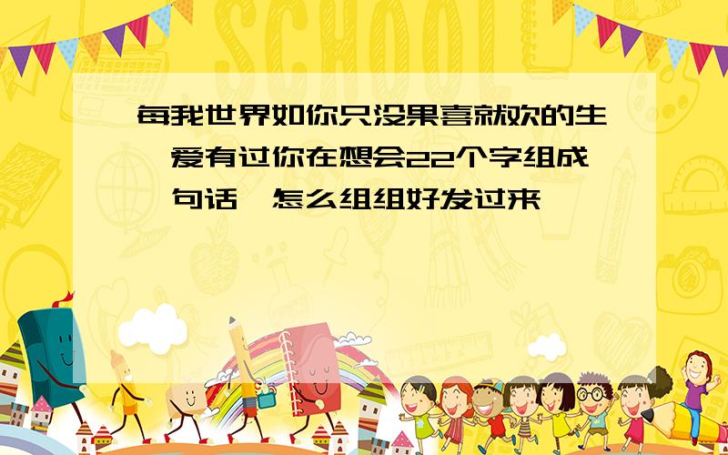 每我世界如你只没果喜就欢的生一爱有过你在想会22个字组成一句话,怎么组组好发过来