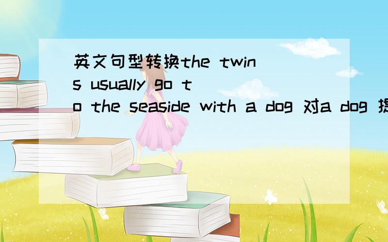 英文句型转换the twins usually go to the seaside with a dog 对a dog 提问