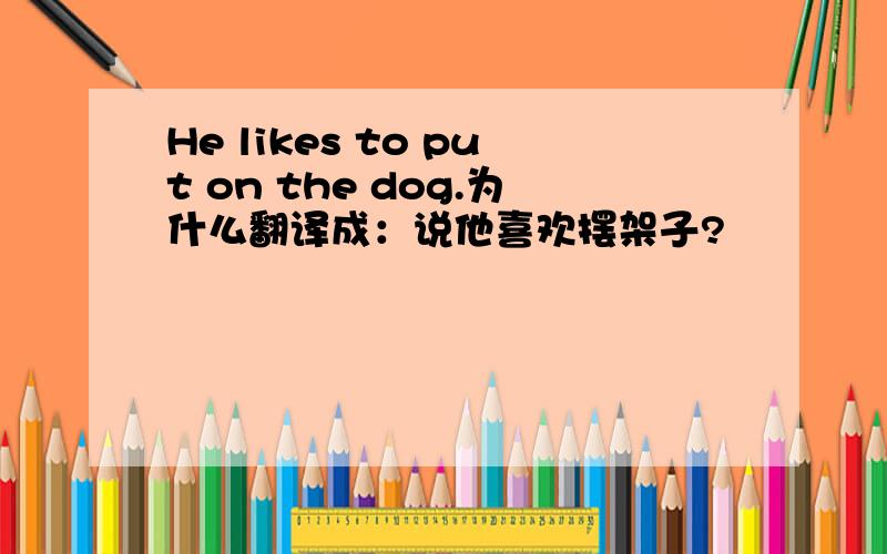 He likes to put on the dog.为什么翻译成：说他喜欢摆架子?