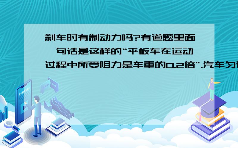 刹车时有制动力吗?有道题里面一句话是这样的“平板车在运动过程中所受阻力是车重的0.2倍”.汽车匀速行驶时,牵引力与地面给车的摩擦力平衡,此时刹车,汽车会匀减速运动.那此时受力情况