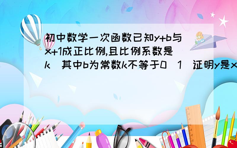 初中数学一次函数已知y+b与x+1成正比例,且比例系数是k(其中b为常数k不等于0)1)证明y是x的一次函数