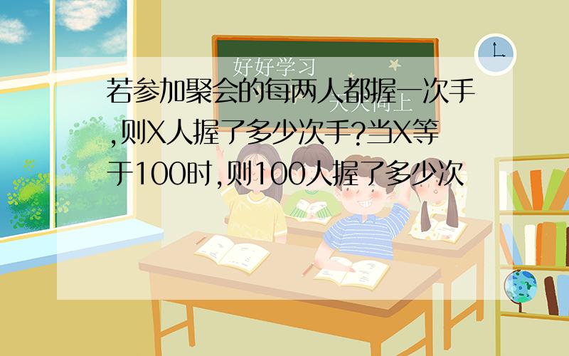 若参加聚会的每两人都握一次手,则X人握了多少次手?当X等于100时,则100人握了多少次