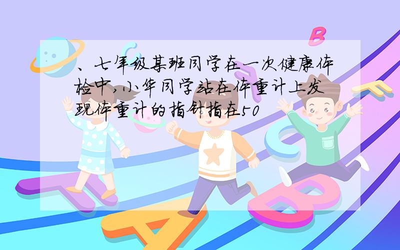 、七年级某班同学在一次健康体检中,小华同学站在体重计上发现体重计的指针指在50