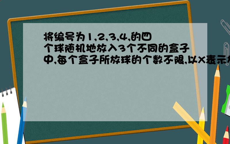 将编号为1,2,3,4,的四个球随机地放入3个不同的盒子中,每个盒子所放球的个数不限,以X表示放球最多的盒子盒子的个数,求X的分布列及其分布函数F（X）