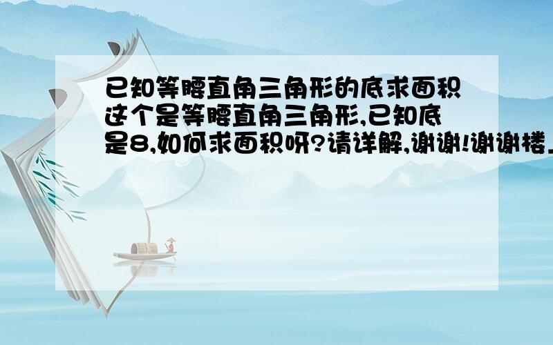 已知等腰直角三角形的底求面积这个是等腰直角三角形,已知底是8,如何求面积呀?请详解,谢谢!谢谢楼上的解答，我是小学五年级的，麻烦用小学的解法好吗？