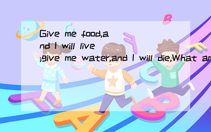 Give me food,and I will live;give me water,and I will die,What am I?这是个谜语,请回答一下