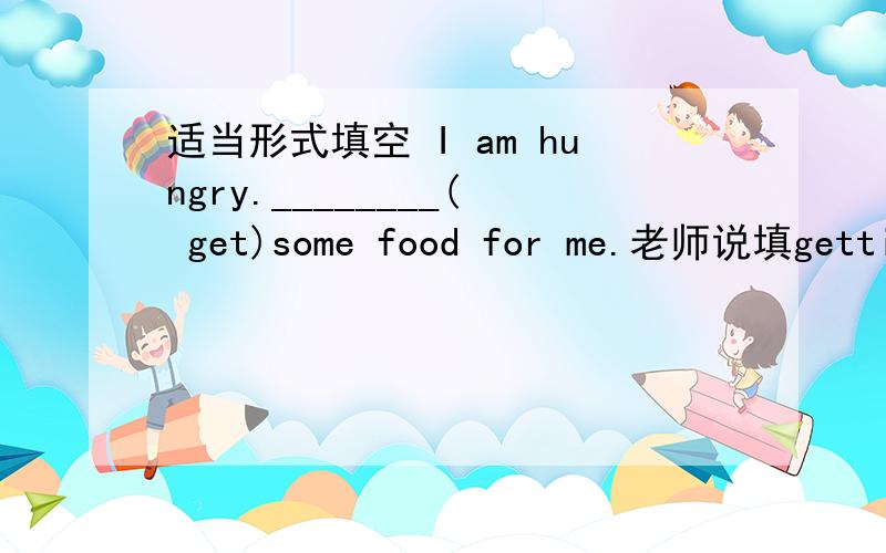 适当形式填空 I am hungry.________( get)some food for me.老师说填getting  为什么选择 Dont__________your dog here.                               A bring  B take   C play5分钟后没人答我就放弃了哦