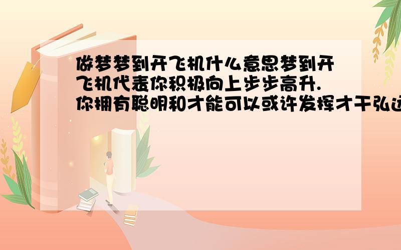 做梦梦到开飞机什么意思梦到开飞机代表你积极向上步步高升.你拥有聪明和才能可以或许发挥才干弘远年夜幻想定能实现并且谋职高位.