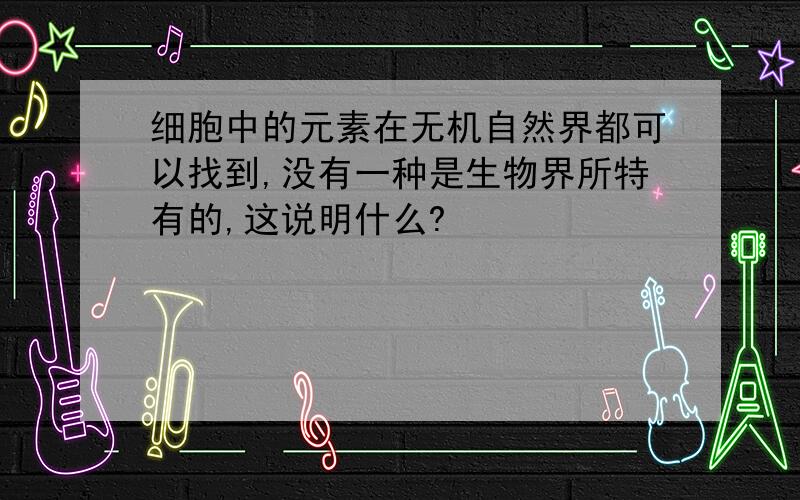 细胞中的元素在无机自然界都可以找到,没有一种是生物界所特有的,这说明什么?